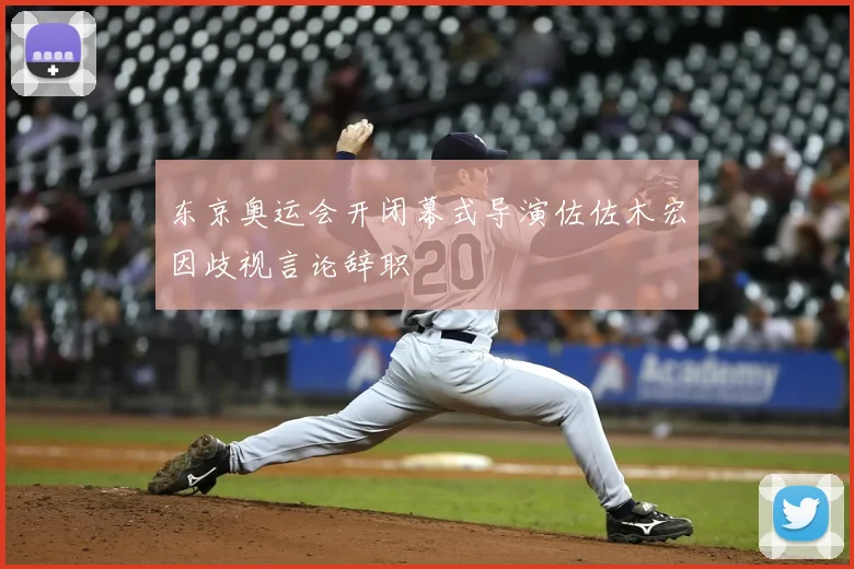 东京奥运会开闭幕式导演佐佐木宏因歧视言论辞职