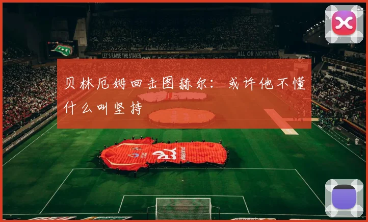 贝林厄姆回击图赫尔:或许他不懂什么叫坚持