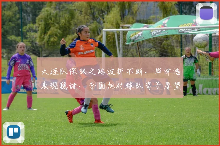大连队保级之路波折不断，毕津浩表现稳健，李国旭对球队寄予厚望！_比赛_进行_斯坦丘