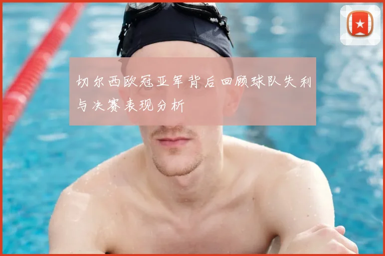 切尔西欧冠亚军背后回顾球队失利与决赛表现分析