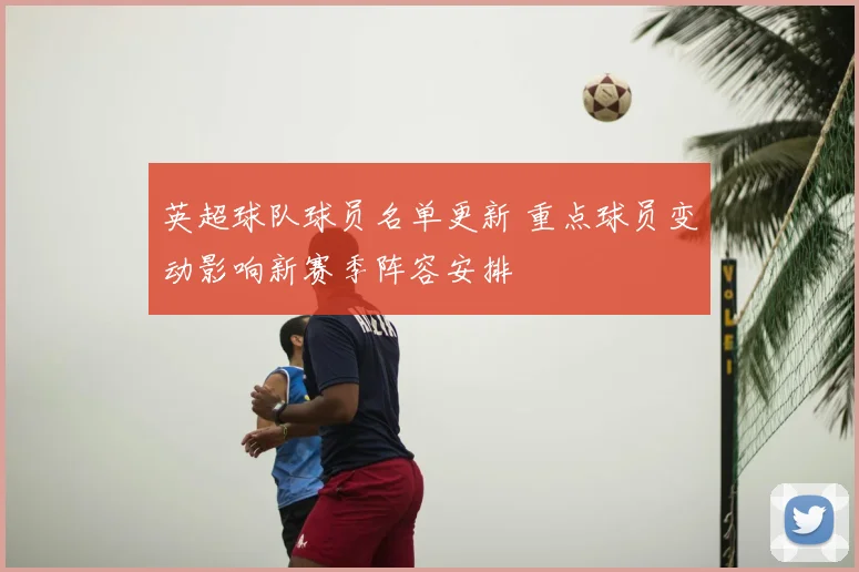 英超球队球员名单更新 重点球员变动影响新赛季阵容安排