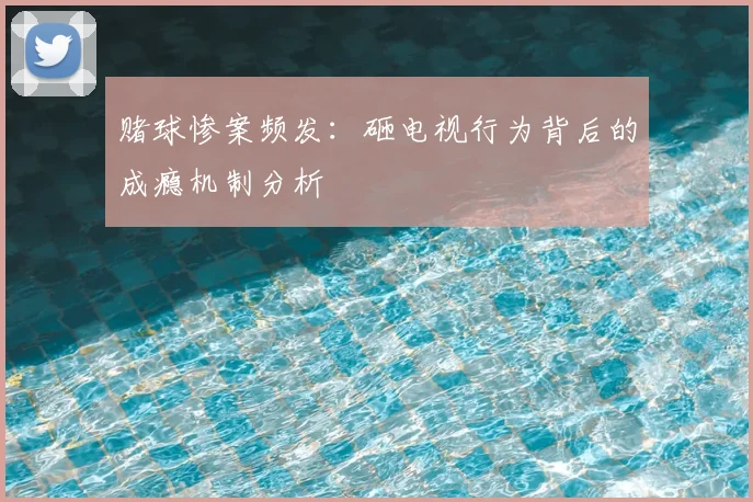 赌球惨案频发:砸电视行为背后的成瘾机制分析