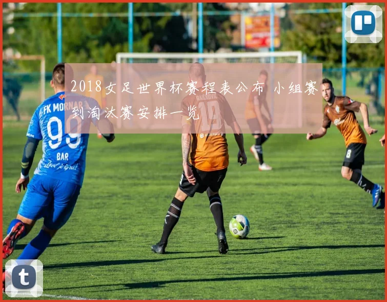 2018女足世界杯赛程表公布 小组赛到淘汰赛安排一览