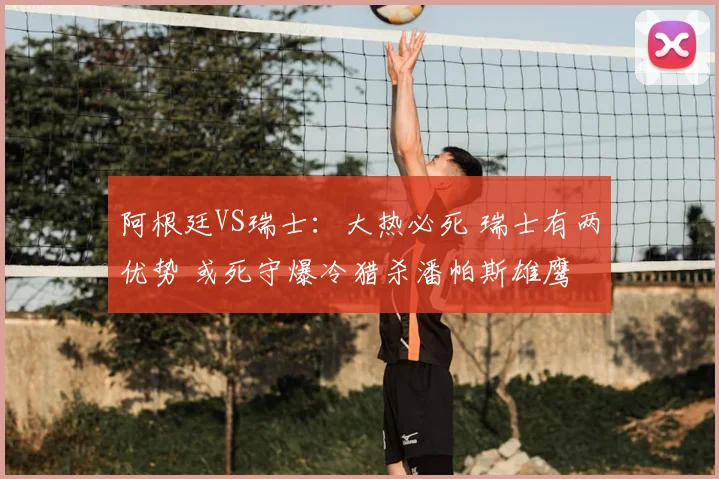 阿根廷VS瑞士:大热必死 瑞士有两优势 或死守爆冷猎杀潘帕斯雄鹰