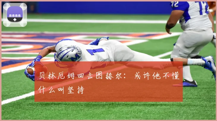 贝林厄姆回击图赫尔:或许他不懂什么叫坚持