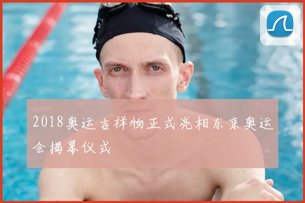 2018奥运吉祥物正式亮相东京奥运会揭幕仪式