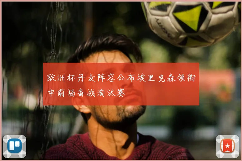 欧洲杯丹麦阵容公布埃里克森领衔中前场备战淘汰赛