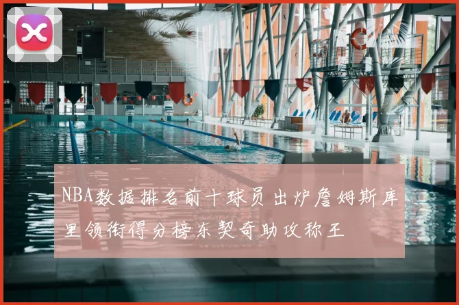 NBA数据排名前十球员出炉詹姆斯库里领衔得分榜东契奇助攻称王