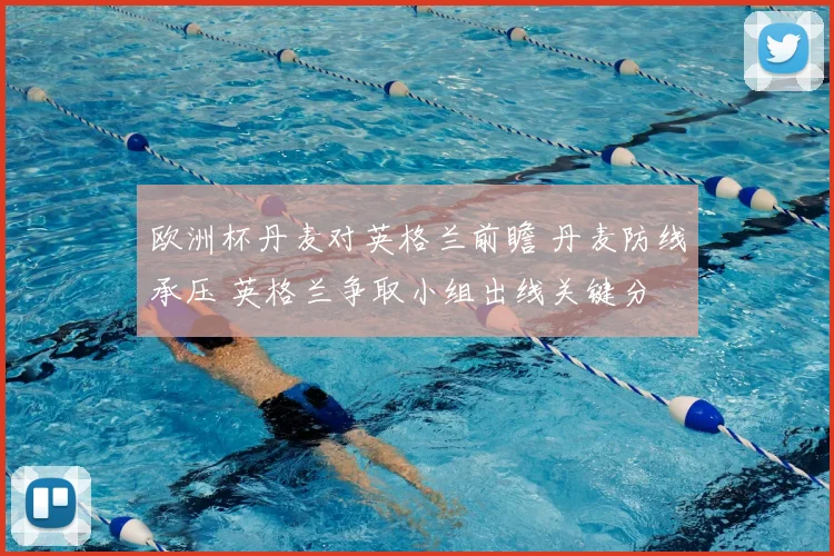 欧洲杯丹麦对英格兰前瞻 丹麦防线承压 英格兰争取小组出线关键分