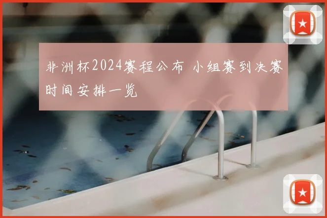 非洲杯2024赛程公布 小组赛到决赛时间安排一览