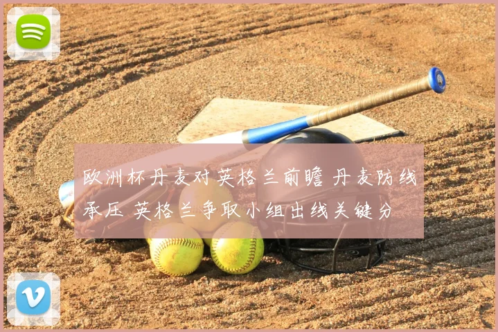 欧洲杯丹麦对英格兰前瞻 丹麦防线承压 英格兰争取小组出线关键分