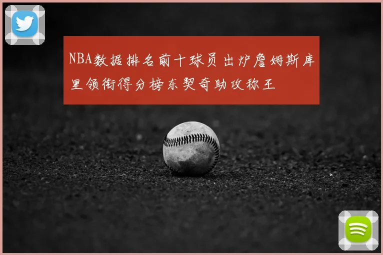 NBA数据排名前十球员出炉詹姆斯库里领衔得分榜东契奇助攻称王